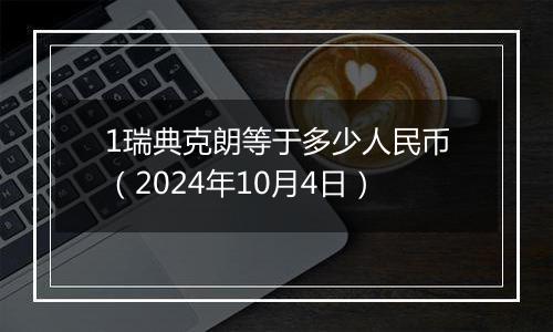 1瑞典克朗等于多少人民币（2024年10月4日）