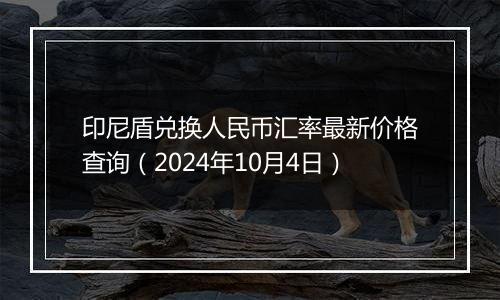 印尼盾兑换人民币汇率最新价格查询（2024年10月4日）