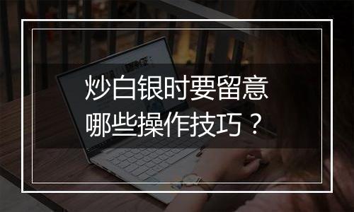 炒白银时要留意哪些操作技巧？