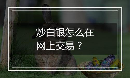 炒白银怎么在网上交易？