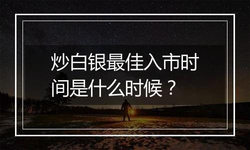 炒白银最佳入市时间是什么时候？