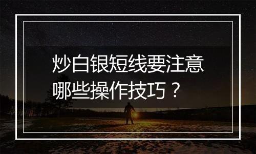 炒白银短线要注意哪些操作技巧？