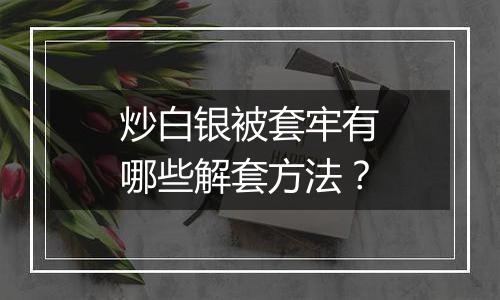 炒白银被套牢有哪些解套方法？