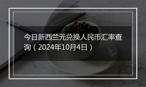 今日新西兰元兑换人民币汇率查询（2024年10月4日）