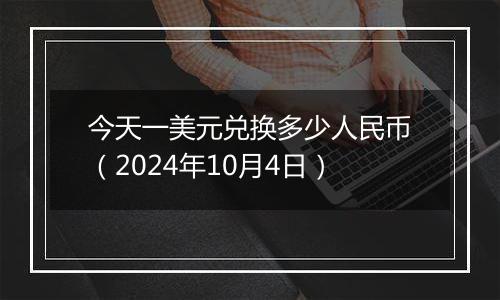 今天一美元兑换多少人民币（2024年10月4日）