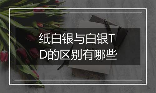 纸白银与白银TD的区别有哪些