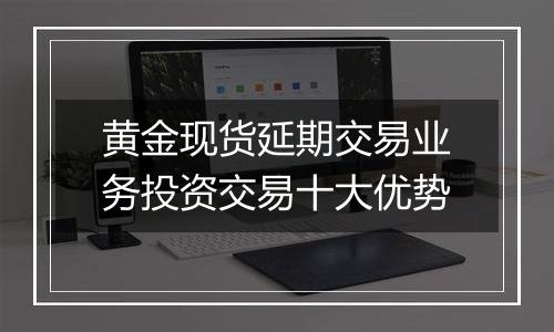 黄金现货延期交易业务投资交易十大优势