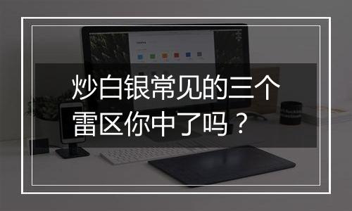 炒白银常见的三个雷区你中了吗？