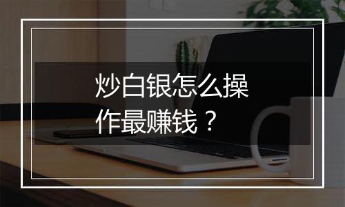 炒白银怎么操作最赚钱？