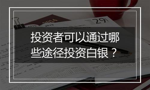 投资者可以通过哪些途径投资白银？