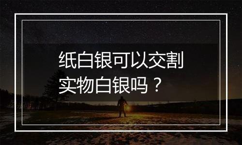 纸白银可以交割实物白银吗？