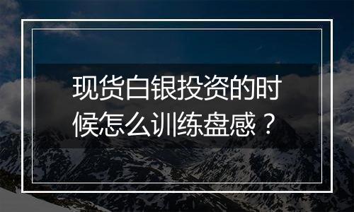 现货白银投资的时候怎么训练盘感？