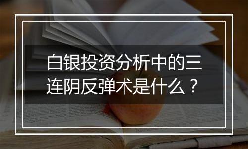 白银投资分析中的三连阴反弹术是什么？