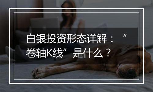 白银投资形态详解：“卷轴K线”是什么？