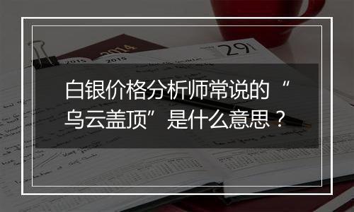 白银价格分析师常说的“乌云盖顶”是什么意思？