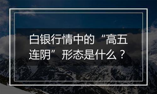 白银行情中的“高五连阴”形态是什么？