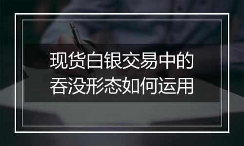 现货白银交易中的吞没形态如何运用