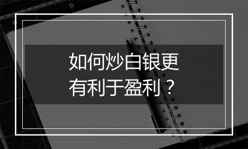 如何炒白银更有利于盈利？