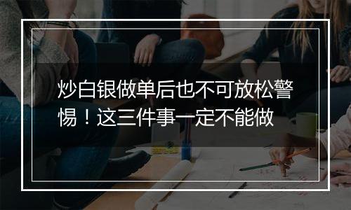 炒白银做单后也不可放松警惕！这三件事一定不能做