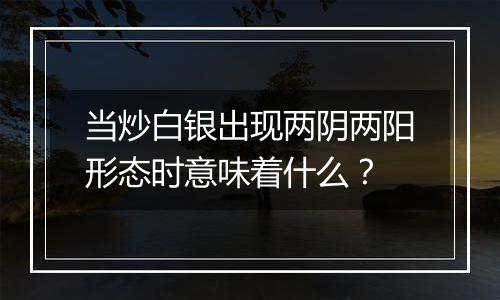 当炒白银出现两阴两阳形态时意味着什么？