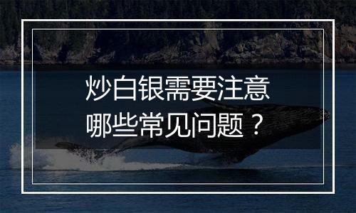 炒白银需要注意哪些常见问题？