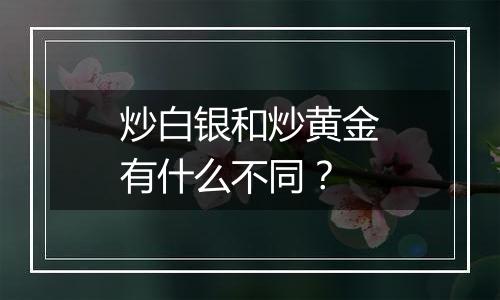 炒白银和炒黄金有什么不同？