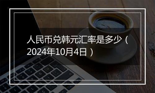 人民币兑韩元汇率是多少（2024年10月4日）