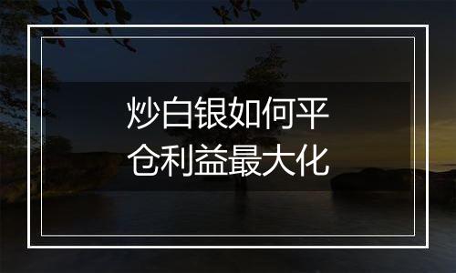 炒白银如何平仓利益最大化