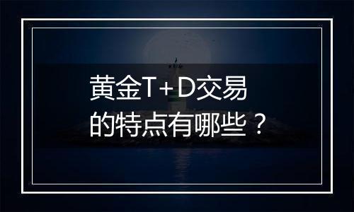 黄金T+D交易的特点有哪些？