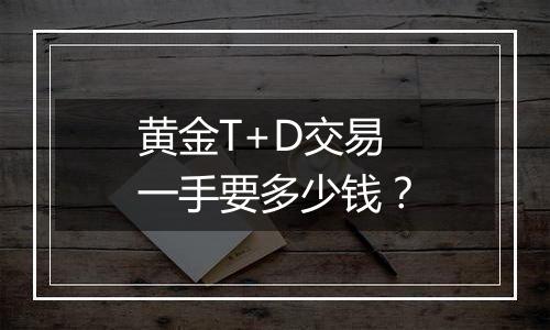 黄金T+D交易一手要多少钱？