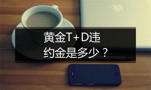 黄金T+D违约金是多少？