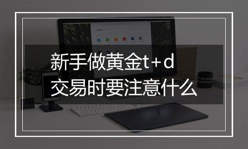 新手做黄金t+d交易时要注意什么