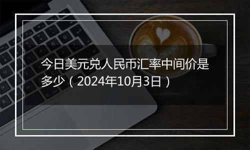 今日美元兑人民币汇率中间价是多少（2024年10月3日）