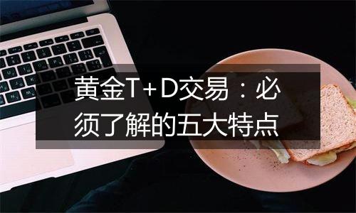 黄金T+D交易：必须了解的五大特点