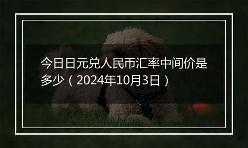 今日日元兑人民币汇率中间价是多少（2024年10月3日）