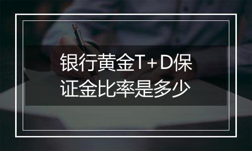 银行黄金T+D保证金比率是多少