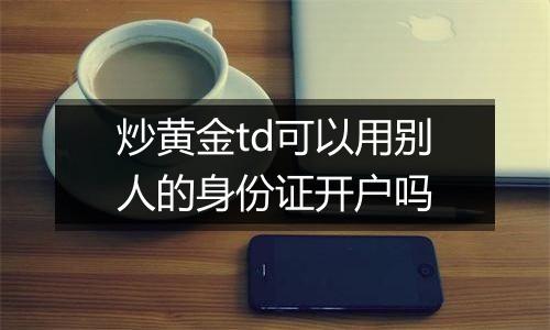 炒黄金td可以用别人的身份证开户吗