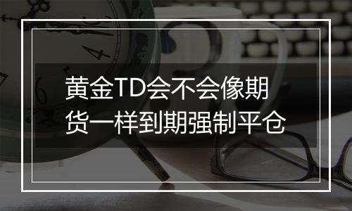 黄金TD会不会像期货一样到期强制平仓