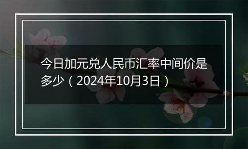 今日加元兑人民币汇率中间价是多少（2024年10月3日）