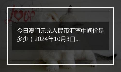 今日澳门元兑人民币汇率中间价是多少（2024年10月3日）