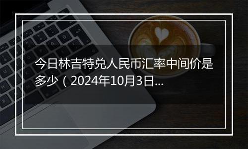 今日林吉特兑人民币汇率中间价是多少（2024年10月3日）