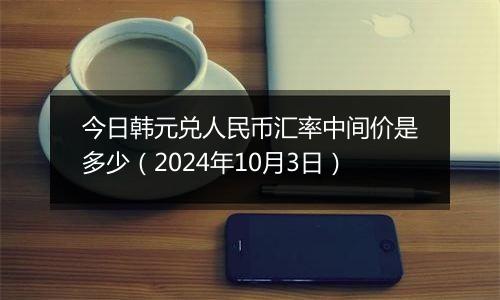 今日韩元兑人民币汇率中间价是多少（2024年10月3日）