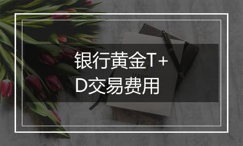 银行黄金T+D交易费用