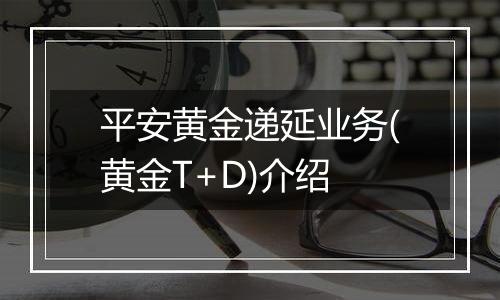 平安黄金递延业务(黄金T+D)介绍