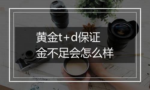 黄金t+d保证金不足会怎么样