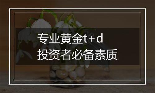 专业黄金t+d投资者必备素质