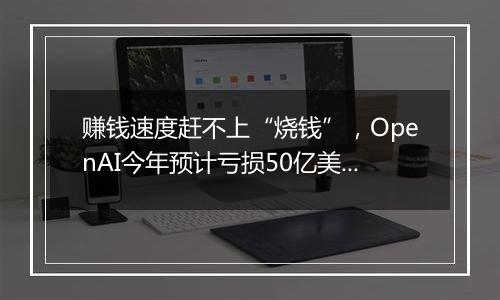 赚钱速度赶不上“烧钱”，OpenAI今年预计亏损50亿美元！