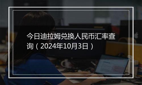 今日迪拉姆兑换人民币汇率查询（2024年10月3日）