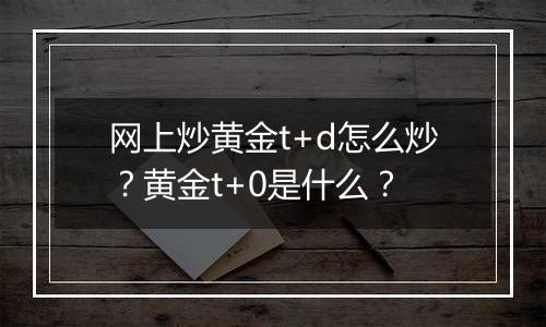 网上炒黄金t+d怎么炒？黄金t+0是什么？