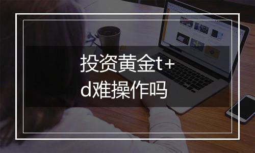 投资黄金t+d难操作吗